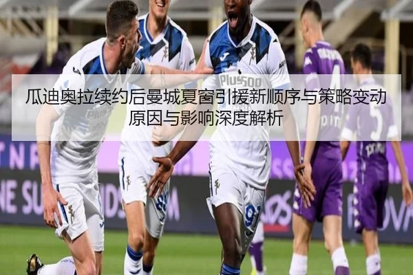 瓜迪奥拉续约后曼城夏窗引援新顺序与策略变动原因与影响深度解析 - wepoker